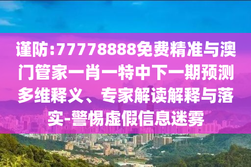 謹防:77778888免費精準與澳門管家一肖一特中下一期預測多維釋義、專家解讀解釋與落實-警惕虛假信息迷霧