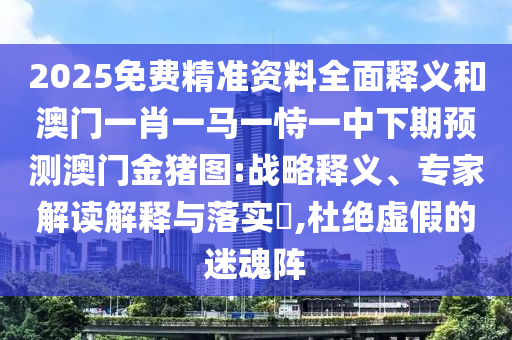 2025免費(fèi)精準(zhǔn)資料全面釋義和澳門一肖一馬一恃一中下期預(yù)測(cè)澳門金豬圖:戰(zhàn)略釋義、專家解讀解釋與落實(shí)?,杜絕虛假的迷魂陣