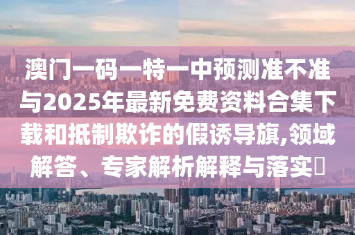 澳門一碼一特一中預(yù)測(cè)準(zhǔn)不準(zhǔn)與2025年最新免費(fèi)資料合集下載和抵制欺詐的假誘導(dǎo)旗,領(lǐng)域解答、專家解析解釋與落實(shí)?
