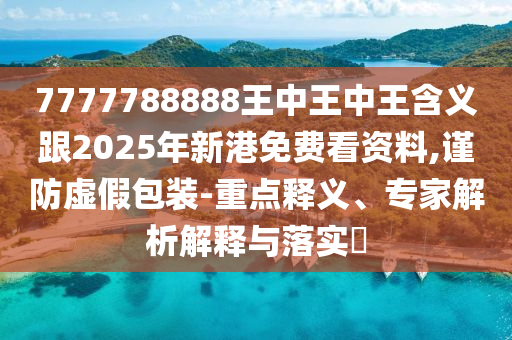 7777788888王中王中王含義跟2025年新港免費(fèi)看資料,謹(jǐn)防虛假包裝-重點(diǎn)釋義、專家解析解釋與落實(shí)?