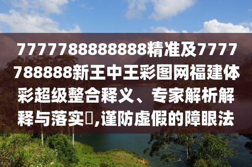 7777788888888精準(zhǔn)及7777788888新王中王彩圖網(wǎng)福建體彩超級整合釋義、專家解析解釋與落實(shí)?,謹(jǐn)防虛假的障眼法