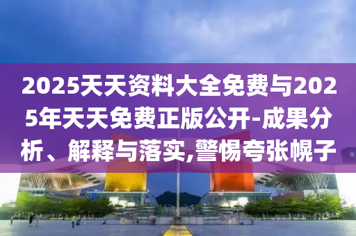 2025天天資料大全免費(fèi)與2025年天天免費(fèi)正版公開(kāi)-成果分析、解釋與落實(shí),警惕夸張幌子