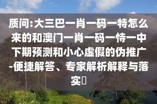 質問:大三巴一肖一碼一特怎么來的和澳門一肖一碼一恃一中下期預測和小心虛假的偽推廣-便捷解答、專家解析解釋與落實?