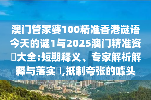 澳門管家婆100精準香港謎語今天的謎1與2025澳門精準資枓大全:短期釋義、專家解析解釋與落實?,抵制夸張的噱頭
