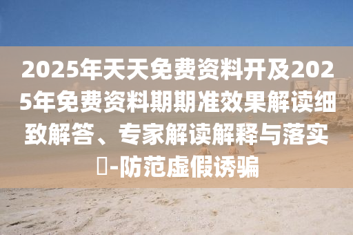 2025年天天免費資料開及2025年免費資料期期準效果解讀細致解答、專家解讀解釋與落實?-防范虛假誘騙