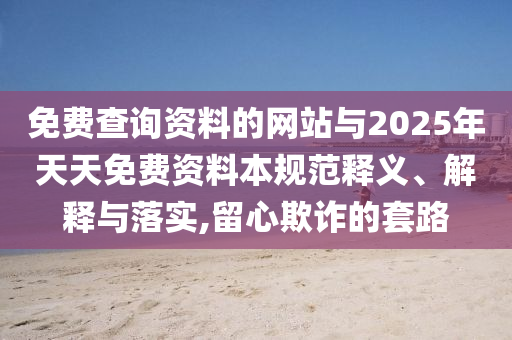 免費查詢資料的網站與2025年天天免費資料本規范釋義、解釋與落實,留心欺詐的套路