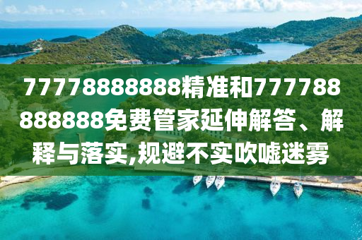 77778888888精準和777788888888免費管家延伸解答、解釋與落實,規避不實吹噓迷霧