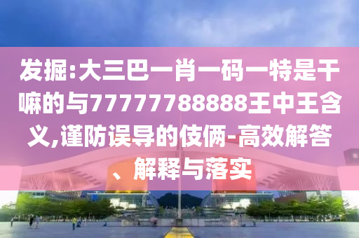 發掘:大三巴一肖一碼一特是干嘛的與77777788888王中王含義,謹防誤導的伎倆-高效解答、解釋與落實