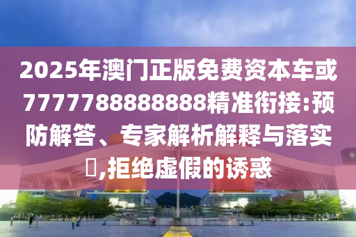 2025年澳門正版免費(fèi)資本車或7777788888888精準(zhǔn)銜接:預(yù)防解答、專家解析解釋與落實(shí)?,拒絕虛假的誘惑