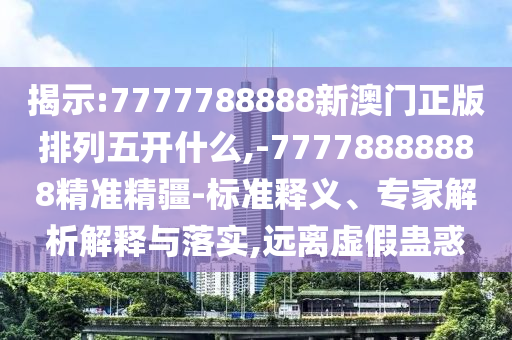揭示:7777788888新澳門正版排列五開什么,-77778888888精準精疆-標準釋義、專家解析解釋與落實,遠離虛假蠱惑