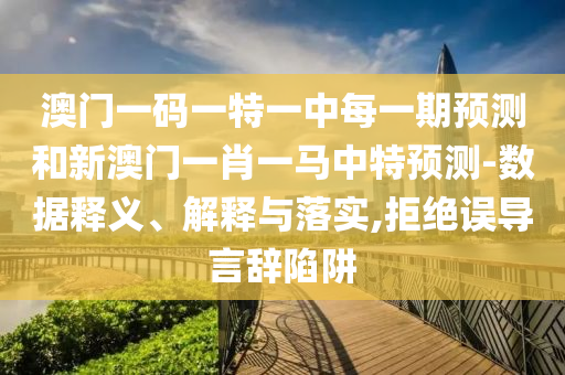 澳門一碼一特一中每一期預測和新澳門一肖一馬中特預測-數據釋義、解釋與落實,拒絕誤導言辭陷阱