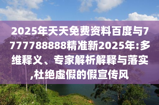 2025年天天免費資料百度與7777788888精準新2025年:多維釋義、專家解析解釋與落實,杜絕虛假的假宣傳風