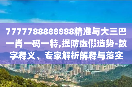 7777788888888精準(zhǔn)與大三巴一肖一碼一特,提防虛假造勢-數(shù)字釋義、專家解析解釋與落實