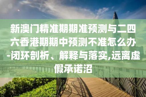 新澳門精準期期準預測與二四六香港期期中預測不準怎么辦-閉環剖析、解釋與落實,遠離虛假承諾沼