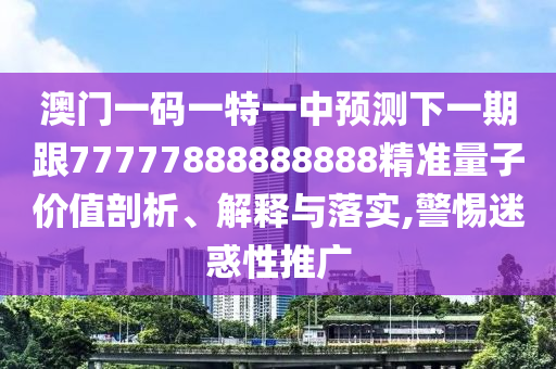 澳門一碼一特一中預測下一期跟77777888888888精準量子價值剖析、解釋與落實,警惕迷惑性推廣