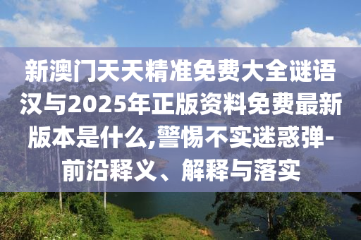 新澳門天天精準(zhǔn)免費(fèi)大全謎語漢與2025年正版資料免費(fèi)最新版本是什么,警惕不實迷惑彈-前沿釋義、解釋與落實