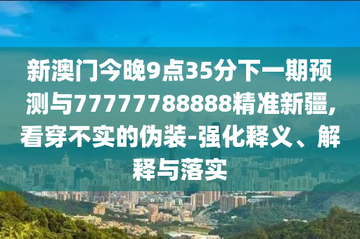 新澳門今晚9點35分下一期預測與77777788888精準新疆,看穿不實的偽裝-強化釋義、解釋與落實