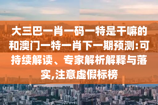 大三巴一肖一碼一特是干嘛的和澳門一特一肖下一期預測:可持續解讀、專家解析解釋與落實,注意虛假標榜