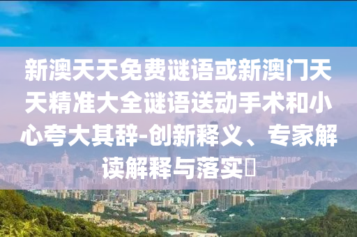 新澳天天免費謎語或新澳門天天精準大全謎語送動手術和小心夸大其辭-創新釋義、專家解讀解釋與落實?