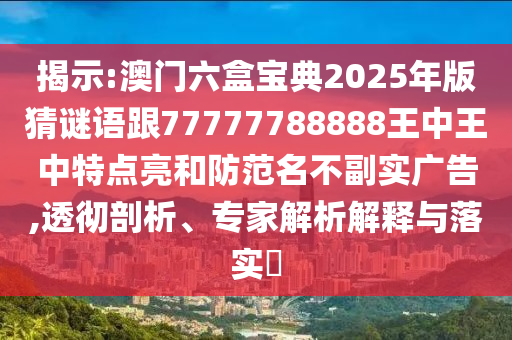 揭示:澳門六盒寶典2025年版猜謎語(yǔ)跟77777788888王中王中特點(diǎn)亮和防范名不副實(shí)廣告,透徹剖析、專家解析解釋與落實(shí)?