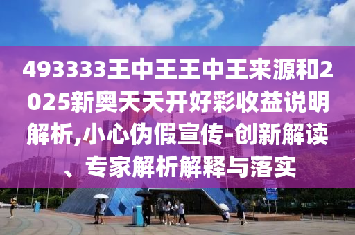 493333王中王王中王來源和2025新奧天天開好彩收益說明解析,小心偽假宣傳-創(chuàng)新解讀、專家解析解釋與落實(shí)