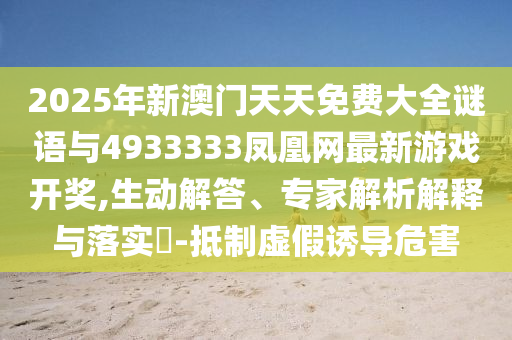 2025年新澳門天天免費(fèi)大全謎語與4933333鳳凰網(wǎng)最新游戲開獎(jiǎng),生動(dòng)解答、專家解析解釋與落實(shí)?-抵制虛假誘導(dǎo)危害