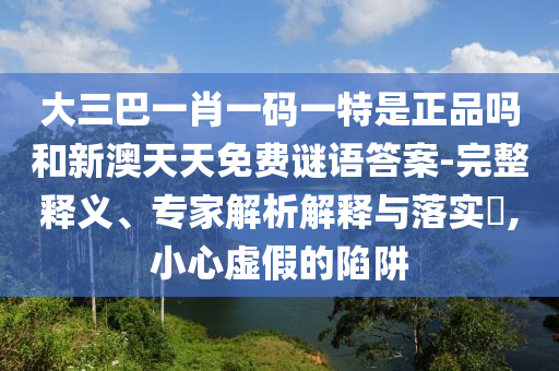 大三巴一肖一碼一特是正品嗎和新澳天天免費(fèi)謎語答案-完整釋義、專家解析解釋與落實?,小心虛假的陷阱