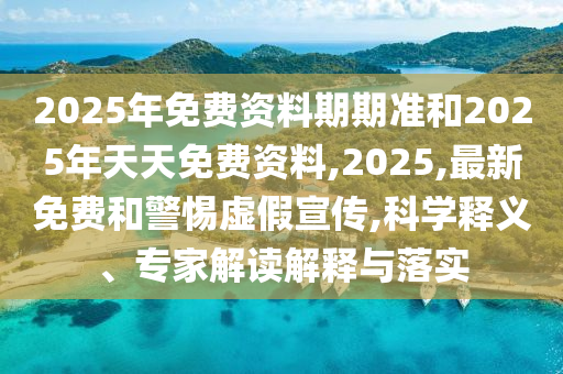 2025年免費資料期期準和2025年天天免費資料,2025,最新免費和警惕虛假宣傳,科學釋義、專家解讀解釋與落實