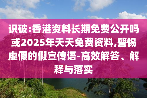 識破:香港資料長期免費公開嗎或2025年天天免費資料,警惕虛假的假宣傳語-高效解答、解釋與落實