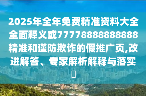 2025年全年免費精準資料大全全面釋義或77778888888888精準和謹防欺詐的假推廣頁,改進解答、專家解析解釋與落實?