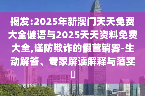 揭發:2025年新澳門天天免費大全謎語與2025天天資料免費大全,謹防欺詐的假營銷霧-生動解答、專家解讀解釋與落實?