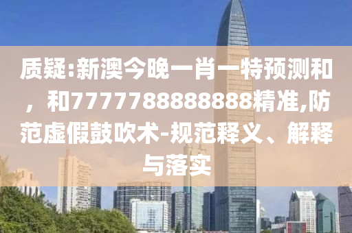 質(zhì)疑:新澳今晚一肖一特預(yù)測(cè)和,和7777788888888精準(zhǔn),防范虛假鼓吹術(shù)-規(guī)范釋義、解釋與落實(shí)