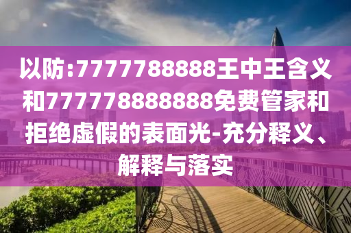 以防:7777788888王中王含義和777778888888免費管家和拒絕虛假的表面光-充分釋義、解釋與落實