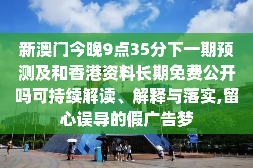 新澳門今晚9點35分下一期預測及和香港資料長期免費公開嗎可持續解讀、解釋與落實,留心誤導的假廣告夢