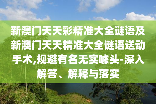 新澳門(mén)天天彩精準(zhǔn)大全謎語(yǔ)及新澳門(mén)天天精準(zhǔn)大全謎語(yǔ)送動(dòng)手術(shù),規(guī)避有名無(wú)實(shí)噱頭-深入解答、解釋與落實(shí)