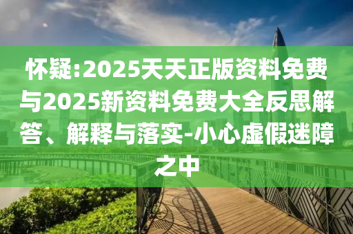 懷疑:2025天天正版資料免費與2025新資料免費大全反思解答、解釋與落實-小心虛假迷障之中