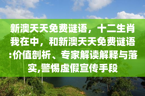 新澳天天免費(fèi)謎語，十二生肖我在中，和新澳天天免費(fèi)謎語:價(jià)值剖析、專家解讀解釋與落實(shí),警惕虛假宣傳手段