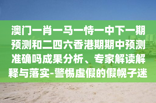 澳門一肖一馬一恃一中下一期預(yù)測和二四六香港期期中預(yù)測準(zhǔn)確嗎成果分析、專家解讀解釋與落實(shí)-警惕虛假的假幌子迷