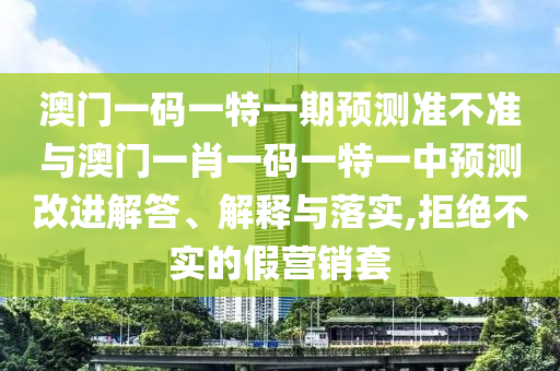 澳門一碼一特一期預測準不準與澳門一肖一碼一特一中預測改進解答、解釋與落實,拒絕不實的假營銷套