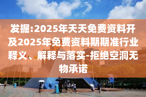 發(fā)掘:2025年天天免費(fèi)資料開及2025年免費(fèi)資料期期準(zhǔn)行業(yè)釋義、解釋與落實(shí)-拒絕空洞無物承諾