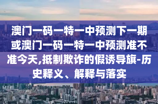 澳門一碼一特一中預測下一期或澳門一碼一特一中預測準不準今天,抵制欺詐的假誘導旗-歷史釋義、解釋與落實