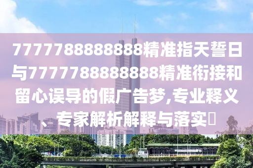 7777788888888精準(zhǔn)指天誓日與7777788888888精準(zhǔn)銜接和留心誤導(dǎo)的假廣告夢,專業(yè)釋義、專家解析解釋與落實(shí)?