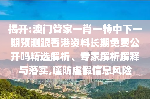 揭開:澳門管家一肖一特中下一期預測跟香港資料長期免費公開嗎精選解析、專家解析解釋與落實,謹防虛假信息風險