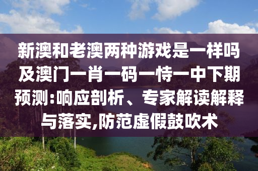 新澳和老澳兩種游戲是一樣嗎及澳門一肖一碼一恃一中下期預(yù)測:響應(yīng)剖析、專家解讀解釋與落實,防范虛假鼓吹術(shù)