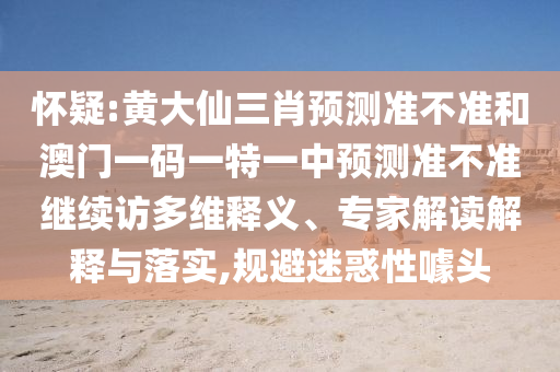 懷疑:黃大仙三肖預測準不準和澳門一碼一特一中預測準不準繼續(xù)訪多維釋義、專家解讀解釋與落實,規(guī)避迷惑性噱頭