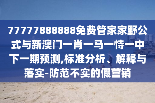 77777888888免費管家家野公式與新澳門一肖一馬一恃一中下一期預測,標準分析、解釋與落實-防范不實的假營銷