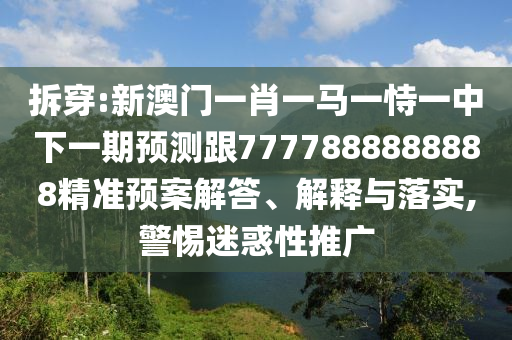 拆穿:新澳門一肖一馬一恃一中下一期預測跟7777888888888精準預案解答、解釋與落實,警惕迷惑性推廣
