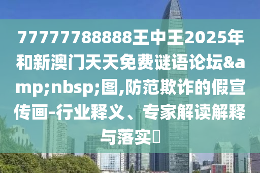 77777788888王中王2025年和新澳門天天免費謎語論壇 圖,防范欺詐的假宣傳畫-行業(yè)釋義、專家解讀解釋與落實?