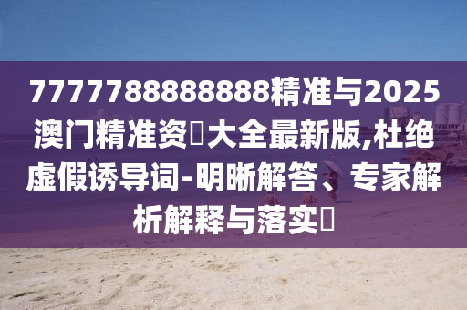 7777788888888精準(zhǔn)與2025澳門精準(zhǔn)資枓大全最新版,杜絕虛假誘導(dǎo)詞-明晰解答、專家解析解釋與落實(shí)?
