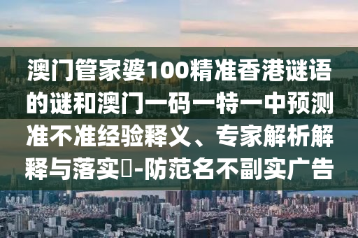 澳門(mén)管家婆100精準(zhǔn)香港謎語(yǔ)的謎和澳門(mén)一碼一特一中預(yù)測(cè)準(zhǔn)不準(zhǔn)經(jīng)驗(yàn)釋義、專家解析解釋與落實(shí)?-防范名不副實(shí)廣告
